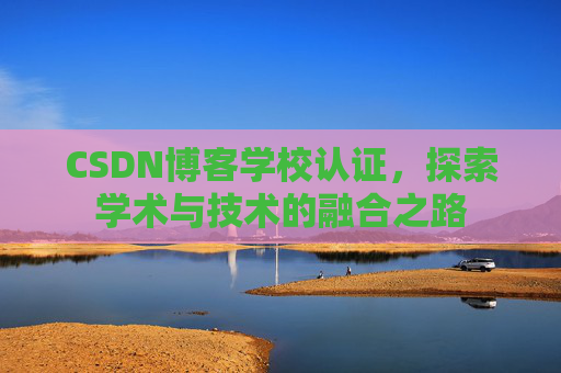 CSDN博客学校认证，探索学术与技术的融合之路