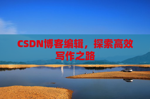 CSDN博客编辑，探索高效写作之路